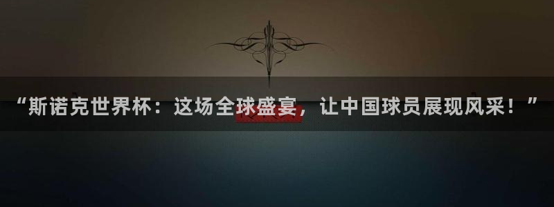 2026世界杯中国队：“斯诺克世界杯：这场全球盛宴，让中国球员展现风采！”