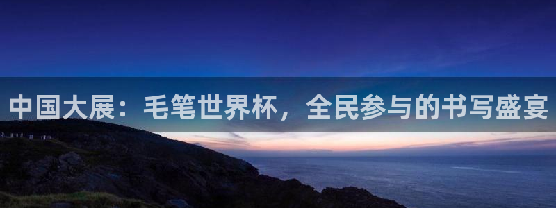 欧洲世界杯预选赛赛程：中国大展：毛笔世界杯，全民参与的书写盛宴
