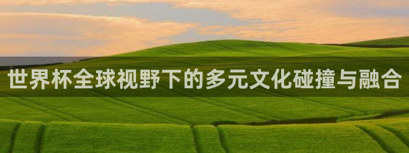 澳门世界杯直播：世界杯全球视野下的多元文化碰撞与融合